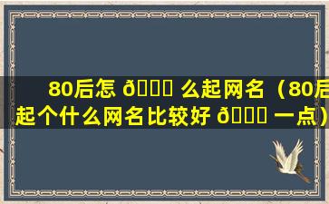 80后怎 🐈 么起网名（80后起个什么网名比较好 🐝 一点）